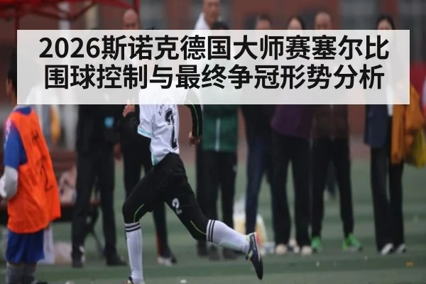 2026斯诺克德国大师赛塞尔比围球控制与最终争冠形势分析