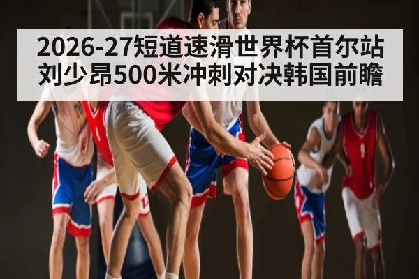 2026-27短道速滑世界杯首尔站刘少昂500米冲刺对决韩国前瞻