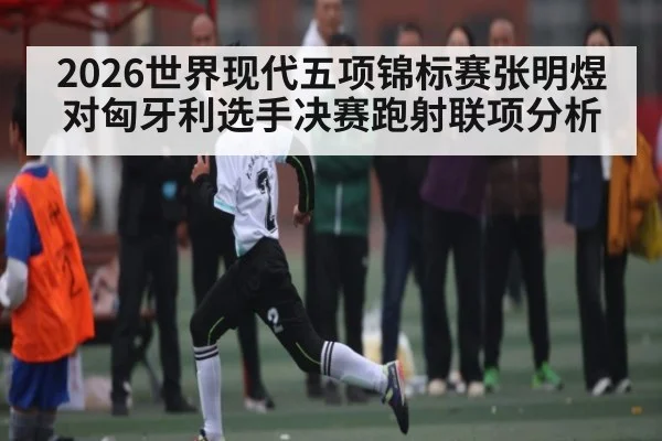 2026世界现代五项锦标赛张明煜对匈牙利选手决赛跑射联项分析