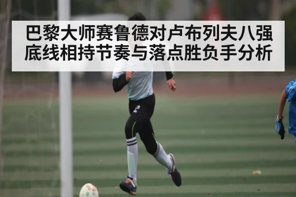 巴黎大师赛鲁德对卢布列夫八强底线相持节奏与落点胜负手分析