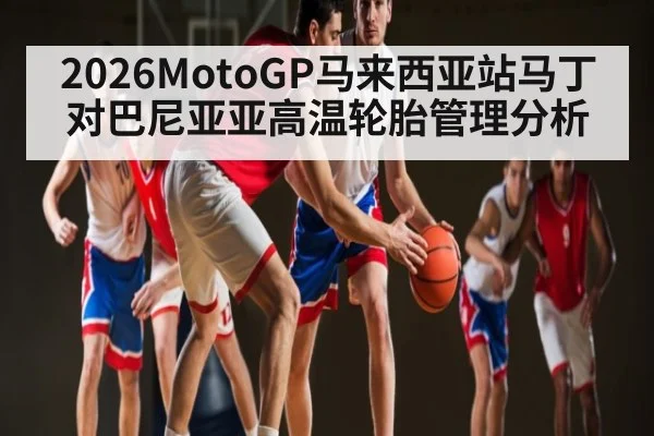 2026MotoGP马来西亚站马丁对巴尼亚亚高温轮胎管理分析